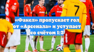 «Факел» пропускает гол от «Арсенала» и уступает со счётом 1:2