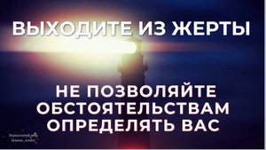 ВЫХОДИТЕ ИЗ ЖЕРТВЫ. НЕ ПОЗВОЛЯЙТЕ ОБСТОЯТЕЛЬСТВАМ ОПРЕДЕЛЯТЬ ВАС.