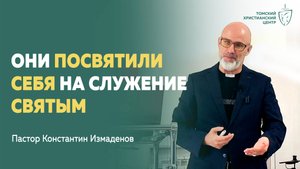 Они посвятили себя на служение святым | Пастор Константин Измаденов