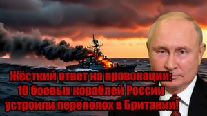 Жёсткий ответ на провокации 10 боевых кораблей России устроили переполох в Британии!