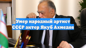 Умер народный артист СССР актер Якуб Ахмедов