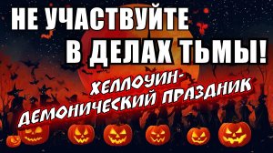 ХЕЛЛОУИН- ДЕМОНИЧЕСКИЙ ПРАЗДНИК. НЕ УЧАСТВУЙТЕ В ДЕЛАХ ТЬМЫ