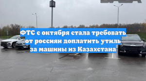 ФТС с октября стала требовать от россиян доплатить утиль за машины из Казахстана