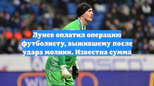 Лунев оплатил операцию футболисту, выжившему после удара молнии. Известна сумма