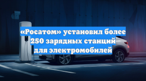 «Росатом» установил более 250 зарядных станций для электромобилей