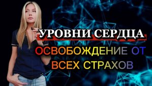 ОСВОБОЖДЕНИЕ ОТ ВСЕХ СТРАХОВ. УРОВНИ СЕРДЦА