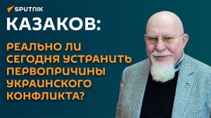 Казаков: реально ли сегодня устранить первопричины украинского конфликта?