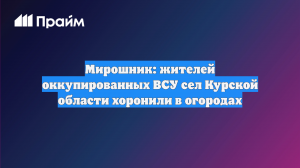 Мирошник: жителей оккупированных ВСУ сел Курской области хоронили в огородах