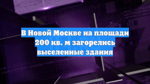 В Новой Москве на площади 200 кв. м загорелись выселенные здания