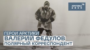 Полярный корреспондент Валерий Федулов // «Герои Арктики»