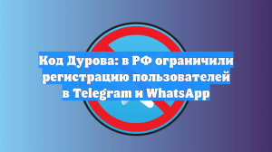 Код Дурова: в РФ ограничили регистрацию пользователей в Telegram и WhatsApp