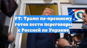 FT: Трамп по-прежнему готов вести переговоры с Россией по Украине