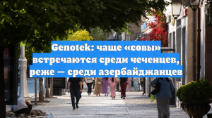 Genotek: чаще «совы» встречаются среди чеченцев, реже — среди азербайджанцев