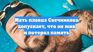 Мать пловца Свечникова допускает, что он жив и потерял память