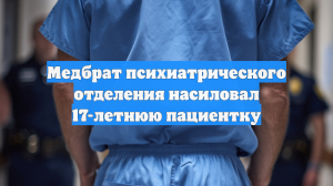 Медбрат психиатрического отделения насиловал 17-летнюю пациентку