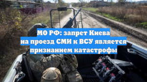 МО РФ: запрет Киева на проезд СМИ к ВСУ является признанием катастрофы