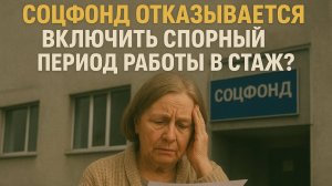 СОЦФОНД ОТКАЗЫВАЕТСЯ ВКЛЮЧИТЬ СПОРНЫЙ ПЕРИОД РАБОТЫ В СТАЖ?