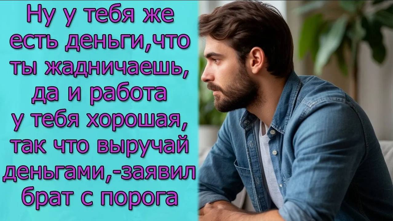 Ну у тебя же есть деньги, что ты жадничаешь, так что выручай деньгами,- заявил брат с порога смотреть онлайн