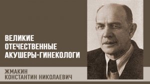 Великие отечественные акушеры-гинекологи | Жмакин К.Н.