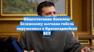 Общественник Василец: Зеленскому выгодна гибель окруженных в Красноармейске ВСУ