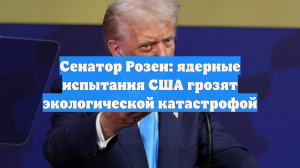 Сенатор Розен: ядерные испытания США грозят экологической катастрофой