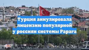 Турция аннулировала лицензию популярной у россиян системы Papara