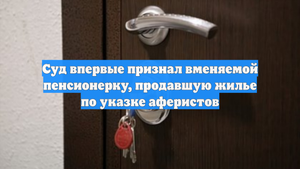 Суд впервые признал вменяемой пенсионерку, продавшую жилье по указке аферистов