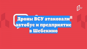 Дроны ВСУ атаковали автобус и предприятие в Шебекино