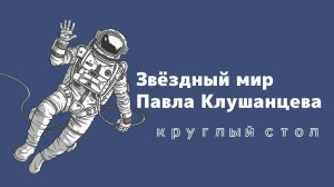 Круглый стол «Звёздный мир Павла Клушанцева»