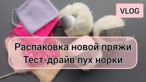 Вязовлог. Распаковка новой пряжи. Тестирую пух норки