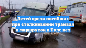 Детей среди погибших при столкновении трамвая и маршруток в Туле нет