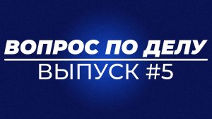 ВОПРОС ПО ДЕЛУ | ВЫПУСК #5