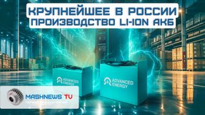 Крупнейшее в России производство литий-ионных АКБ. Особенности, характеристики, сферы использования