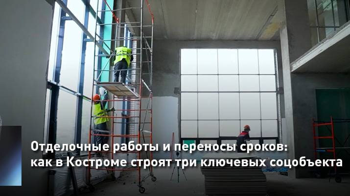 Отделочные работы и переносы сроков: как в Костроме строят три ключевых соцобъекта