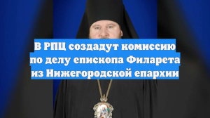 В РПЦ создадут комиссию по делу епископа Филарета из Нижегородской епархии