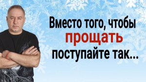 Это изменит вашу жизнь! Вместо того, тобы ПРОЩАТЬ, поступайте так...