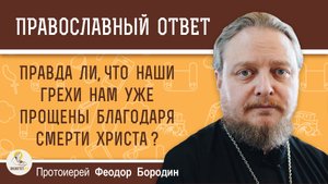 Правда ли, что наши грехи нам уже прощены благодаря смерти Христа?  Протоиерей Феодор Бородин