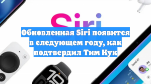 Обновленная Siri появится в следующем году, как подтвердил Тим Кук