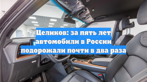 Целиков: за пять лет автомобили в России подорожали почти в два раза