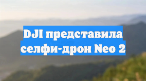 DJI представила селфи-дрон Neo 2