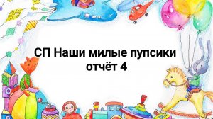 СП Наши милые пупсики, 4 отчёт