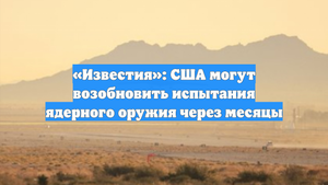 «Известия»: США могут возобновить испытания ядерного оружия через месяцы