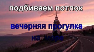 № 948 подбиваем потолок // вечерняя прогулка на море