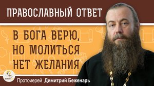 В Бога верю, но МОЛИТЬСЯ нет желания.  Протоиерей Димитрий Беженарь