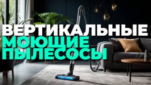 Лучшие вертикальные моющие пылесосы 2025 — ТОП-5 моделей для чистоты и комфорта