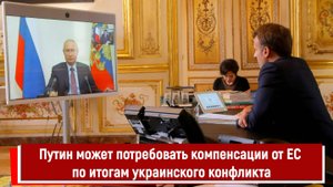 Путин может потребовать компенсации от ЕС по итогам украинского конфликта