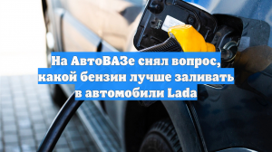 На АвтоВАЗе снял вопрос, какой бензин лучше заливать в автомобили Lada