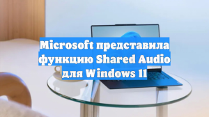 Microsoft представила функцию Shared Audio для Windows 11