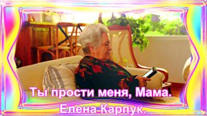 Елена Карпук - Ты прости меня, МАМА!!!