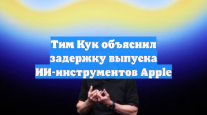 Тим Кук объяснил задержку выпуска ИИ-инструментов Apple